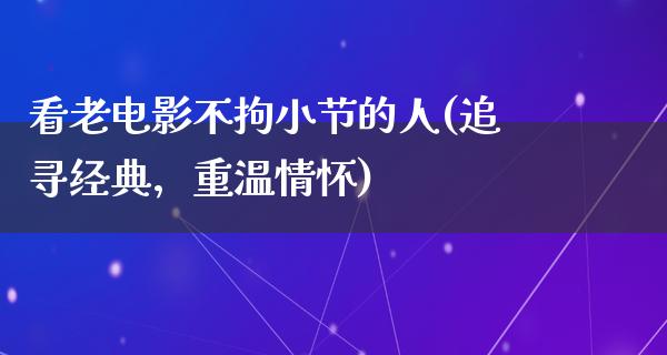 看老电影不拘小节的人(追寻经典，重温情怀)