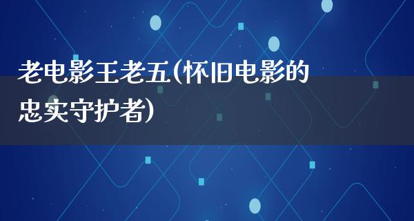 老电影王老五(怀旧电影的忠实守护者)