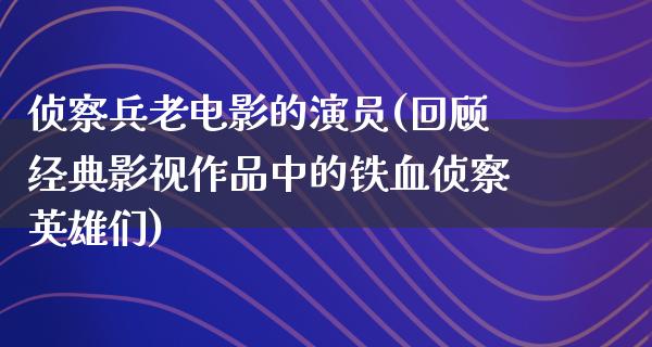 侦察兵老电影的演员(回顾经典影视作品中的铁血侦察英雄们)