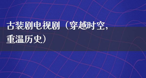 古装剧电视剧（穿越时空，重温历史）