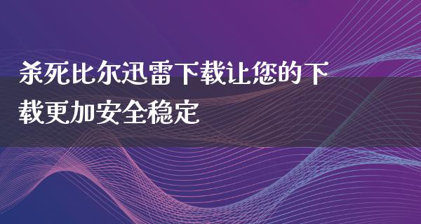 **比尔****让您的下载更加安全稳定