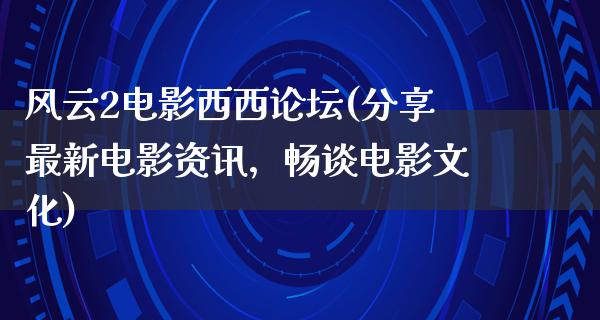 风云2电影西西论坛(分享最新电影资讯，畅谈电影文化)