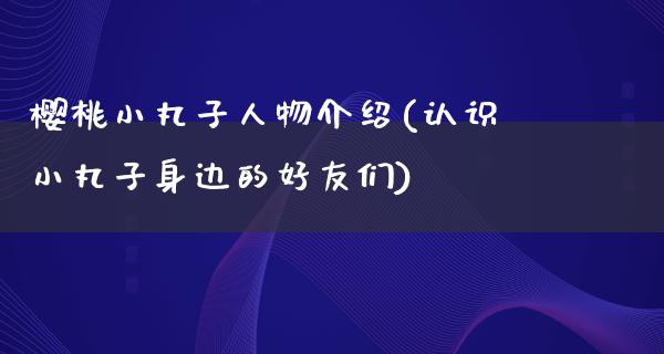 樱桃小丸子人物介绍(认识小丸子身边的好友们)