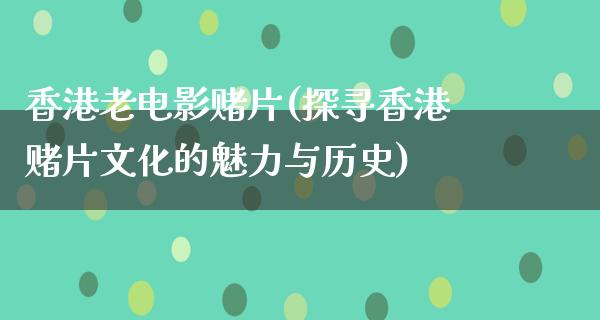 香港老电影赌片(探寻香港赌片文化的魅力与历史)