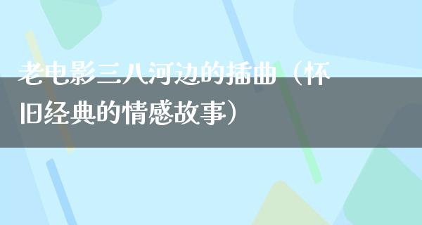 老电影三八河边的插曲（怀旧经典的情感故事）