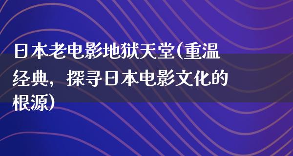 日本老电影地狱天堂(重温经典，探寻日本电影文化的根源)