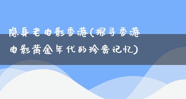 隐身老电影香港(探寻香港电影黄金年代的珍贵记忆)