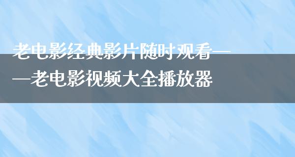 老电影经典影片随时观看——老电影视频大全播放器