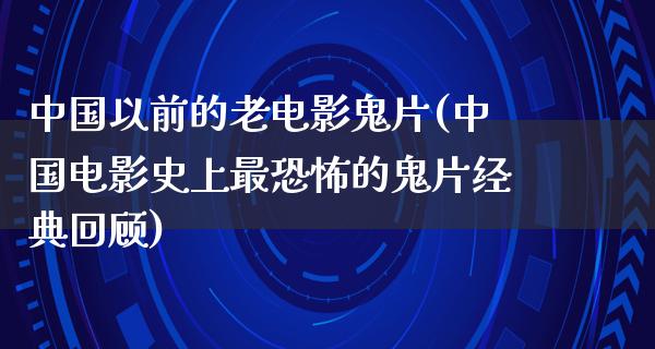 中国以前的老电影鬼片(中国电影史上最恐怖的鬼片经典回顾)