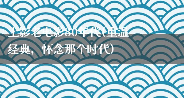 上影老电影80年代(重温经典，怀念那个时代)