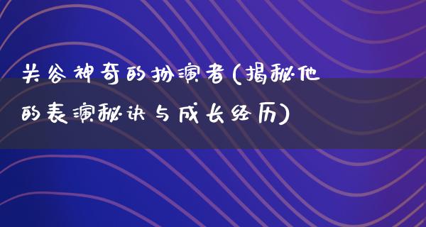 关谷神奇的扮演者(揭秘他的表演秘诀与成长经历)