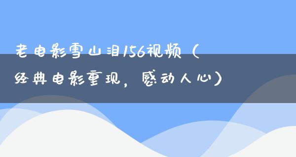 老电影雪山泪156视频（经典电影重现，感动人心）