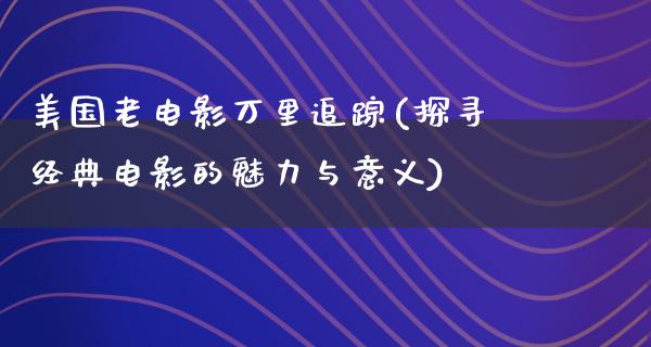 美国老电影万里追踪(探寻经典电影的魅力与意义)