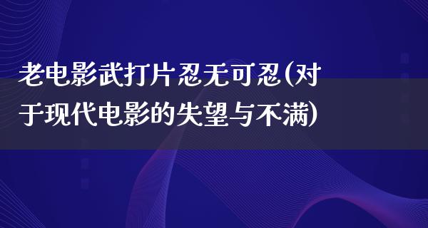 老电影武打片忍无可忍(对于现代电影的失望与不满)