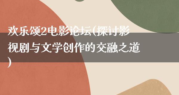 欢乐颂2电影论坛(探讨影视剧与文学创作的交融之道)