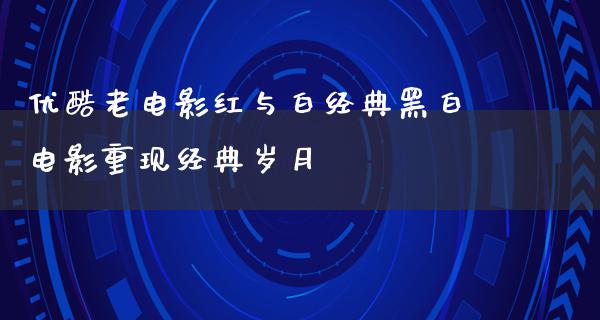 优酷老电影红与白经典黑白电影重现经典岁月