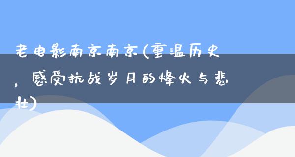 老电影南京南京(重温历史，感受抗战岁月的烽火与悲壮)