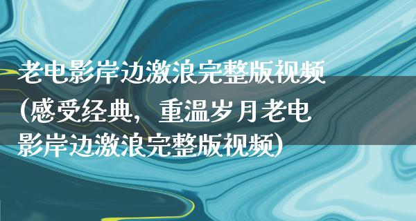 老电影岸边激浪完整版视频(感受经典，重温岁月老电影岸边激浪完整版视频)