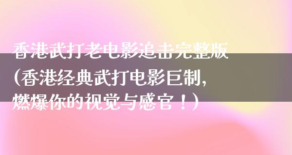 香港武打老电影追击完整版(香港经典武打电影巨制，燃爆你的视觉与感官！)