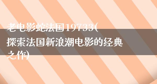 老电影蛇法国19733(探索法国新浪潮电影的经典之作)