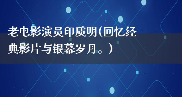 老电影演员印质明(回忆经典影片与银幕岁月。)