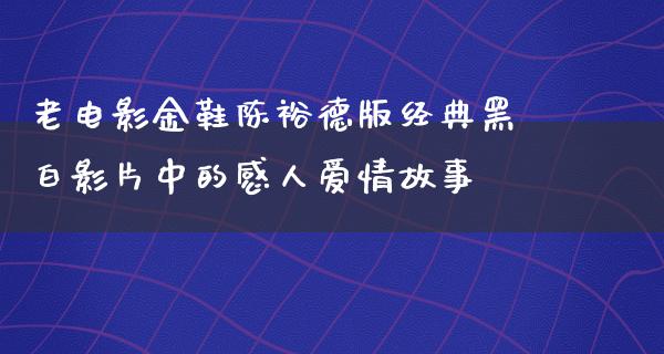 老电影金鞋陈裕德版经典黑白影片中的感人爱情故事