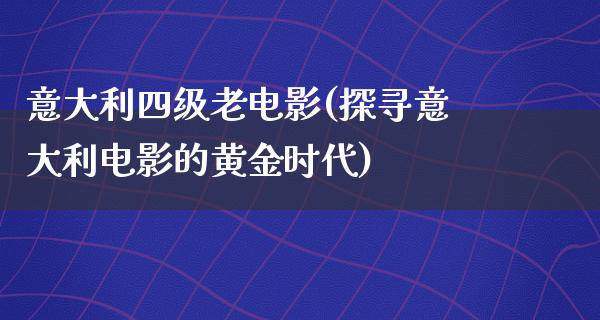 意大利四级老电影(探寻意大利电影的黄金时代)