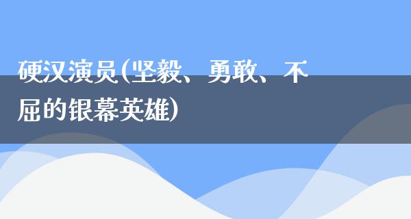 硬汉演员(坚毅、勇敢、不屈的银幕英雄)