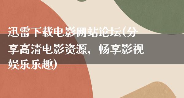 迅雷下载电影网站论坛(分享高清电影资源，畅享影视娱乐乐趣)