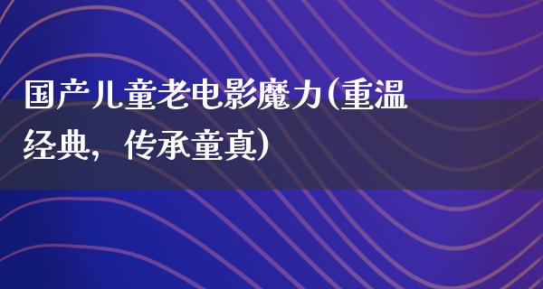 国产儿童老电影魔力(重温经典，传承童真)