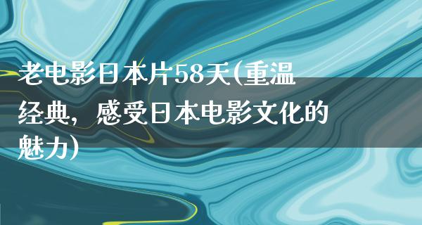 老电影日本片58天(重温经典，感受日本电影文化的魅力)