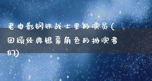 老电影钢铁战士里的演员(回顾经典银幕角色的扮演者们)