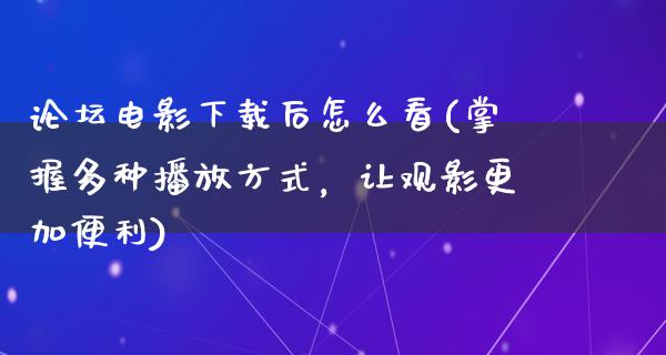 论坛电影下载后怎么看(掌握多种播放方式，让观影更加便利)