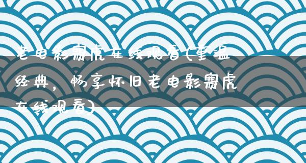 老电影赛虎在线观看(重温经典，畅享怀旧老电影赛虎在线观看)