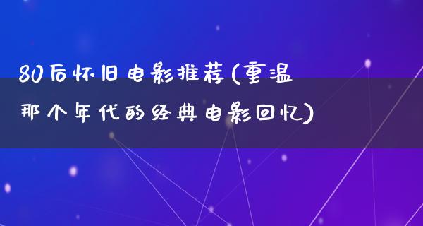 80后怀旧电影推荐(重温那个年代的经典电影回忆)