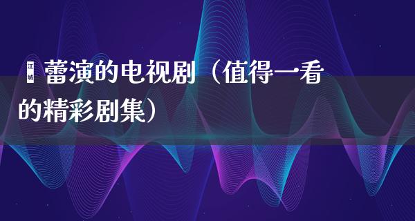 郝蕾演的电视剧（值得一看的精彩剧集）