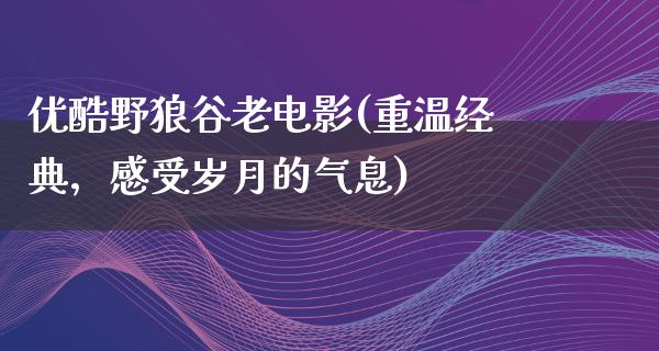 优酷野狼谷老电影(重温经典，感受岁月的气息)