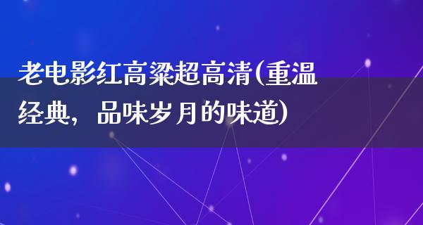 老电影红高粱超高清(重温经典，品味岁月的味道)