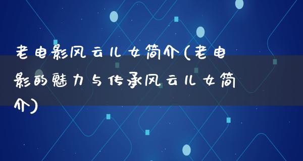 老电影风云儿女简介(老电影的魅力与传承风云儿女简介)