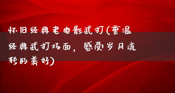 怀旧经典老电影武打(重温经典武打场面，感受岁月流转的美好)