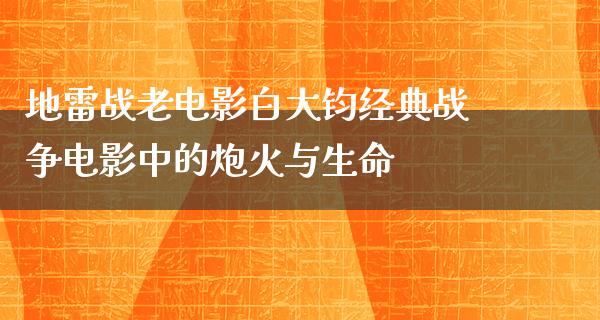 地雷战老电影白大钧经典战争电影中的炮火与生命