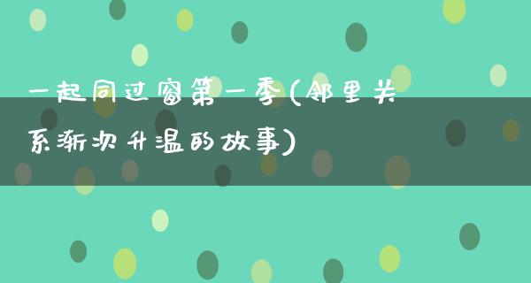 一起同过窗第一季(邻里关系渐次升温的故事)