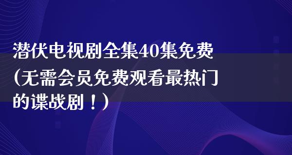 潜伏电视剧全集40集免费(无需会员免费观看最热门的谍战剧！)