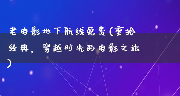 老电影地下航线免费(重拾经典，穿越时光的电影之旅)