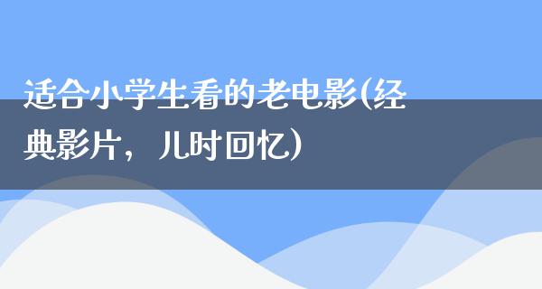 适合小学生看的老电影(经典影片，儿时回忆)