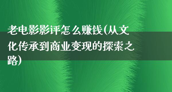 老电影影评怎么赚钱(从文化传承到商业变现的探索之路)