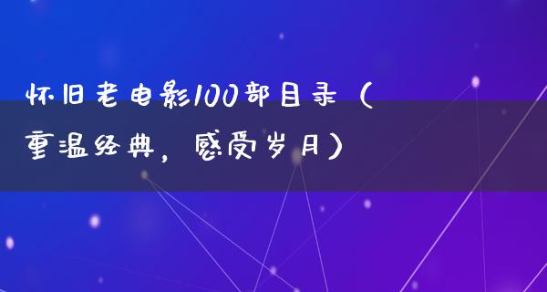 怀旧老电影100部目录（重温经典，感受岁月）