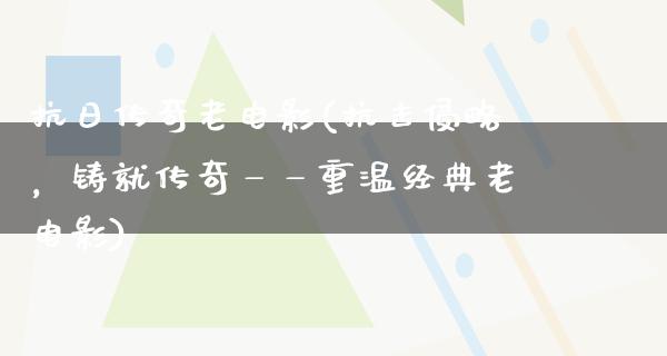 抗日传奇老电影(抗击侵略，铸就传奇——重温经典老电影)