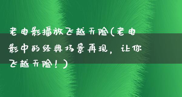 老电影播放飞越天险(老电影中的经典场景再现，让你飞越天险！)