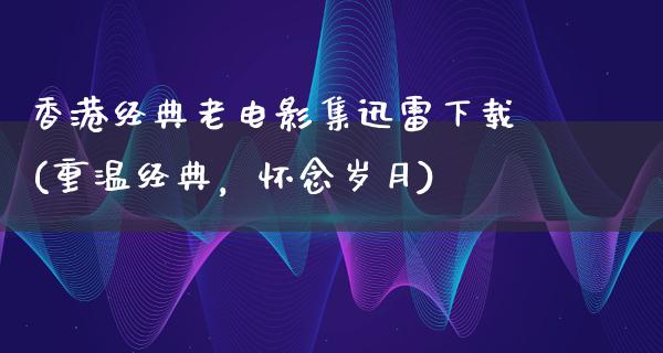 香港经典老电影集迅雷下载(重温经典，怀念岁月)